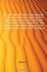 General Species And Iconography Of Recent Shells, Comprising The Massena Museum, The Collection Of Lamarck, The Collection Of The Museum Of Natural History, And The Recent Discoveries Of Travellers