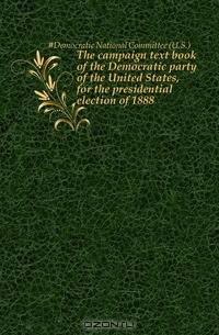 The campaign text book of the Democratic party of the United States, for the presidential election of 1888