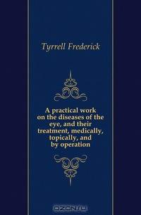 A practical work on the diseases of the eye, and their treatment, medically, topically, and by operation