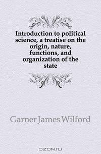 Introduction to political science, a treatise on the origin, nature, functions, and organization of the state