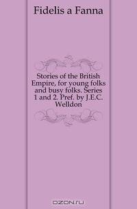 Stories of the British Empire, for young folks and busy folks. Series 1 and 2. Pref. by J.E.C. Welldon