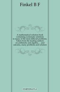 A mathematical solution book containing systematic solutions to many of the most difficult problems. Taken from the leading authors on arithmetic and algebra, and calculus, many problems and solution