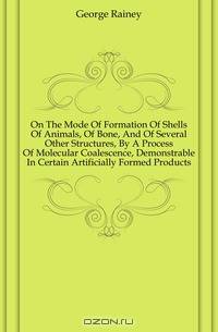 On The Mode Of Formation Of Shells Of Animals, Of Bone, And Of Several Other Structures, By A Process Of Molecular Coalescence, Demonstrable In Certain Artificially Formed Products