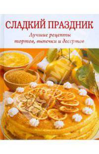 Сладкий праздник. Лучшие рецепты тортов, выпечки и десертов
