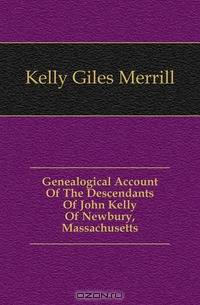 Genealogical Account Of The Descendants Of John Kelly Of Newbury, Massachusetts
