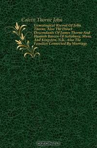 Genealogical Record Of John Thorne, Also The Direct Descendants Of James Thorne And Hannah Brown Of Salisbury, Mass. And Kingston, N.h., Also The Families Connected By Marriage