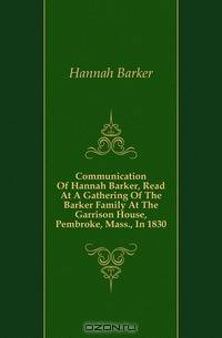 Communication Of Hannah Barker, Read At A Gathering Of The Barker Family At The Garrison House, Pembroke, Mass., In 1830
