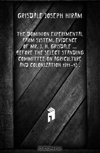 The Dominion Experimental Farm System. Evidence Of Mr. J. H. Grisdale ... Before The Select Standing Committee On Agriculture And Colonization 1911-12 ..