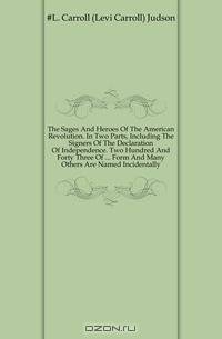 The Sages And Heroes Of The American Revolution. In Two Parts, Including The Signers Of The Declaration Of Independence. Two Hundred And Forty Three Of Form And Many Others Are Named Incidentally
