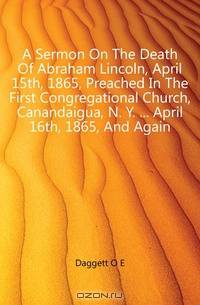 A Sermon On The Death Of Abraham Lincoln, April 15th, 1865, Preached In The First Congregational Church, Canandaigua, N. Y. ... April 16th, 1865, And Again