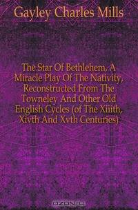 The Star Of Bethlehem, A Miracle Play Of The Nativity, Reconstructed From The Towneley And Other Old English Cycles (of The Xiiith, Xivth And Xvth Centuries)