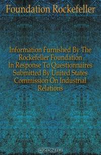 Information Furnished By The Rockefeller Foundation In Response To Questionnaires Submitted By United States Commission On Industrial Relations