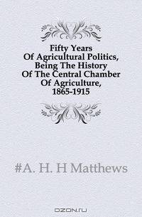 Fifty Years Of Agricultural Politics, Being The History Of The Central Chamber Of Agriculture, 1865-1915