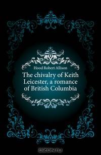 The chivalry of Keith Leicester, a romance of British Columbia