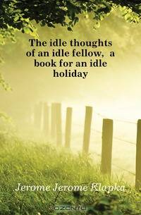 The idle thoughts of an idle fellow, a book for an idle holiday