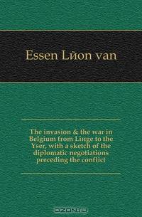 The invasion & the war in Belgium from Liege to the Yser, with a sketch of the diplomatic negotiations preceding the conflict
