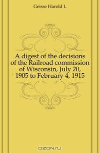 A digest of the decisions of the Railroad commission of Wisconsin, July 20, 1905 to February 4, 1915