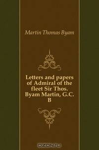 Letters and papers of Admiral of the fleet Sir Thos. Byam Martin, G.C.B.