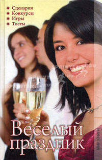 Веселый праздник. Сценарии, конкурсы, игры, тосты.