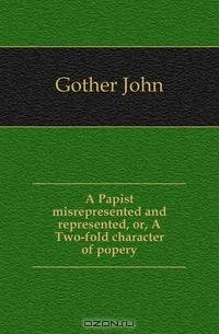 A Papist misrepresented and represented, or, A Two-fold character of popery