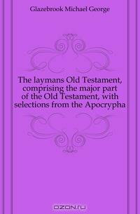 The laymans Old Testament, comprising the major part of the Old Testament, with selections from the Apocrypha