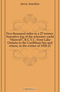 Five thousand miles in a 27-tonner. Narrative log of the schooner yacht Haswell, R.C.Y.C. from Lake Ontario to the Caribbean Sea and return, in the winter of 1920-21