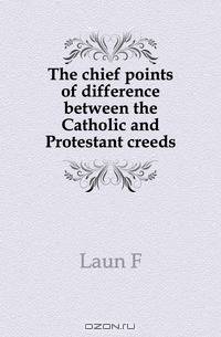 The chief points of difference between the Catholic and Protestant creeds