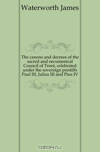 The canons and decrees of the sacred and oecumenical Council of Trent, celebrated under the sovereign pontiffs Paul III, Julius III and Pius IV