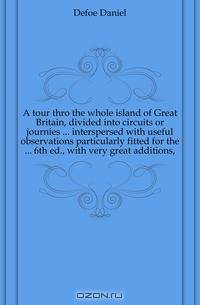 A tour thro the whole island of Great Britain, divided into circuits or journies interspersed with useful observations particularly fitted for the 6th ed., with very great additions