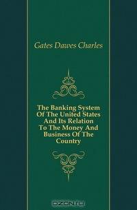 The Banking System Of The United States And Its Relation To The Money And Business Of The Country