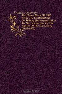 The Union Book Of 1902, Being The Contribution Of Sydney University Union To The Celebration Of The Jubilee Of The University (1852-1902)
