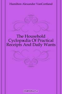 The Household Cyclop?dia Of Practical Receipts And Daily Wants