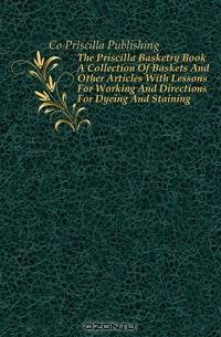 The Priscilla Basketry Book A Collection Of Baskets And Other Articles With Lessons For Working And Directions For Dyeing And Staining