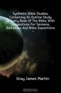 Synthetic Bible Studies, Containing An Outline Study Of Every Book Of The Bible, With Suggestions For Sermons, Addresses And Bible Expositions