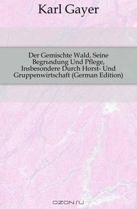 Der Gemischte Wald, Seine Begrundung Und Pflege, Insbesondere Durch Horst- Und Gruppenwirtschaft (German Edition)