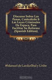 Discurso Sobre Las Penas, Contrahido A Las Leyes Criminales De Espana, Para Facilitar Su Reforma (Spanish Edition)