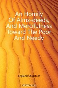 An Homily Of Alms-deeds, And Mercifulness Toward The Poor And Needy