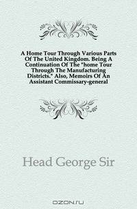A Home Tour Through Various Parts Of The United Kingdom. Being A Continuation Of The home Tour Through The Manufacturing Districts. Also, Memoirs Of An Assistant Commissary-general