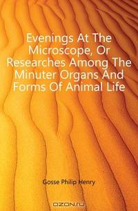 Evenings At The Microscope, Or Researches Among The Minuter Organs And Forms Of Animal Life