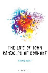 The Life Of John Randolph Of Roanoke