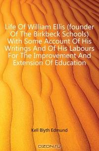 Life Of William Ellis (founder Of The Birkbeck Schools) With Some Account Of His Writings And Of His Labours For The Improvement And Extension Of Education