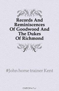 Records And Reminiscences Of Goodwood And The Dukes Of Richmond