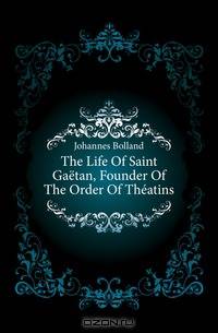 The Life Of Saint Gaetan, Founder Of The Order Of Theatins