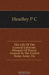 The Life Of The General Lafayette, Marquis Of France, General In The United States Army, Etc.