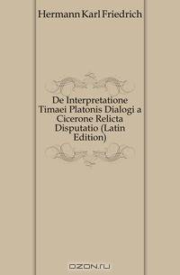 De Interpretatione Timaei Platonis Dialogi a Cicerone Relicta Disputatio (Latin Edition)
