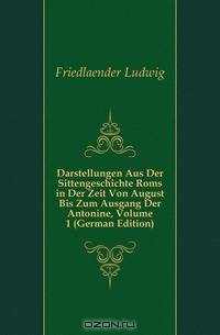 Darstellungen Aus Der Sittengeschichte Roms in Der Zeit Von August Bis Zum Ausgang Der Antonine, Volume 1 (German Edition)