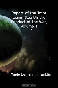 Report of the Joint Committee On the Conduct of the War, Volume 1