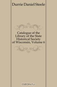 Catalogue of the Library of the State Historical Society of Wisconsin, Volume 6