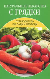 Натуральные лекарства с грядки. Путеводитель по саду и огороду.