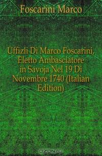 Uffizii Di Marco Foscarini, Eletto Ambasciatore in Savoja Nel 19 Di Novembre 1740 (Italian Edition)